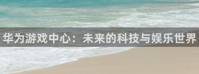 华为游戏中心：未来的科技与娱乐世界